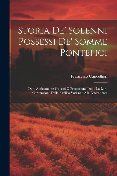 Produktbild: Storia de' solenni possessi de' somme pontefici: Detti anticamente processi o processioni, dopo la loro coronazione dalla Basilica Vaticana alla Later