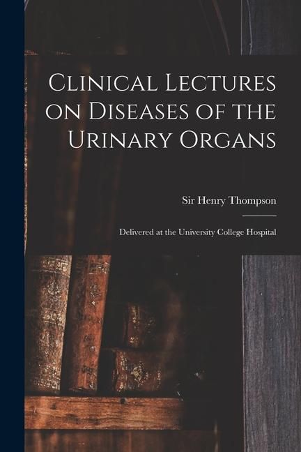 Produktbild: Clinical Lectures on Diseases of the Urinary Organs: Delivered at the University College Hospital