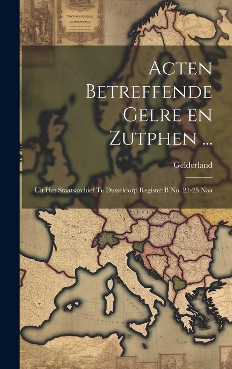 Produktbild: Acten Betreffende Gelre en Zutphen ...: Uit het Staatsarchief te Dusseldorp Register B no. 23-25 Naa