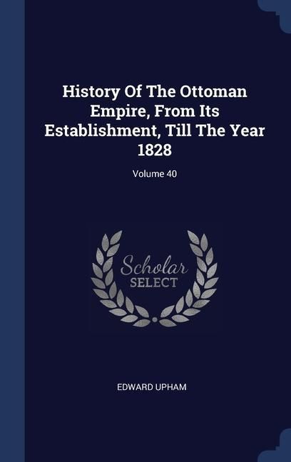 Produktbild: History Of The Ottoman Empire, From Its Establishment, Till The Year 1828; Volume 40