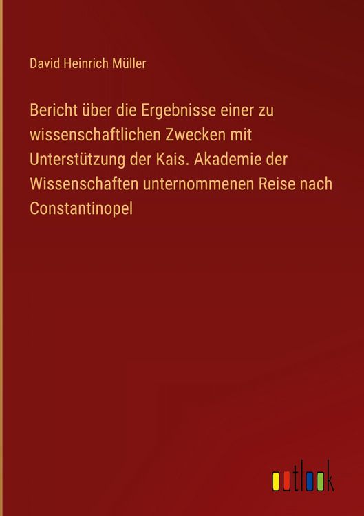 Produktbild: Bericht &uuml;ber die Ergebnisse einer zu wissenschaftlichen Zwecken mit Unterst&uuml;tzung der Kais. Akademie der Wissenschaften unternommenen Reise nach Const