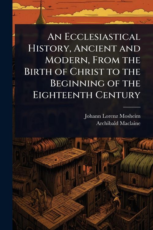 Produktbild: An Ecclesiastical History, Ancient and Modern, From the Birth of Christ to the Beginning of the Eighteenth Century