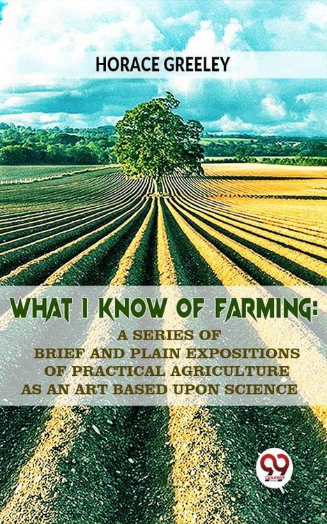 Produktbild: What I Know Of Farming : A Series Of Brief And Plain Expositions Of Practical Agriculture As An Art Based Upon Science