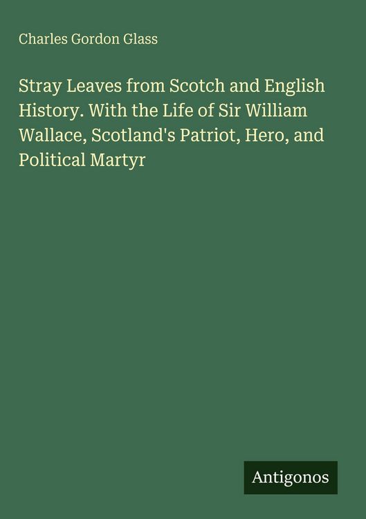 Produktbild: Stray Leaves from Scotch and English History. With the Life of Sir William Wallace, Scotland's Patriot, Hero, and Political Martyr