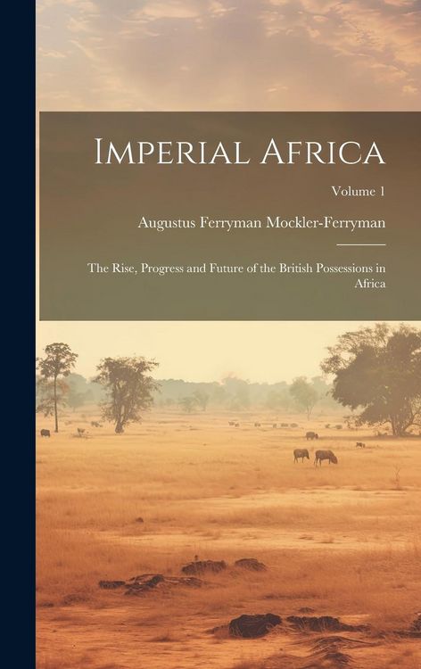 Produktbild: Imperial Africa: The Rise, Progress and Future of the British Possessions in Africa; Volume 1