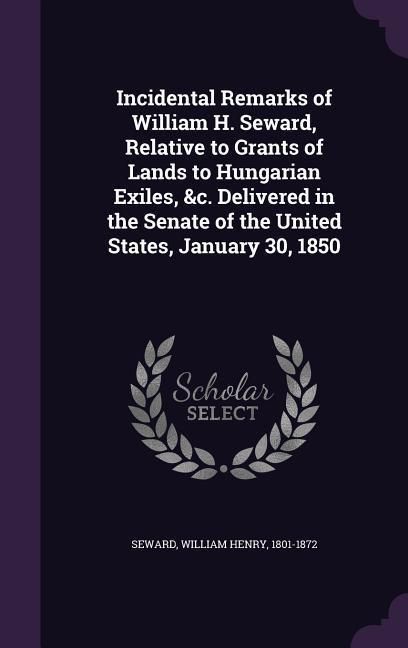 Produktbild: Incidental Remarks of William H. Seward, Relative to Grants of Lands to Hungarian Exiles, &c. Delivered in the Senate of the United States, January 30