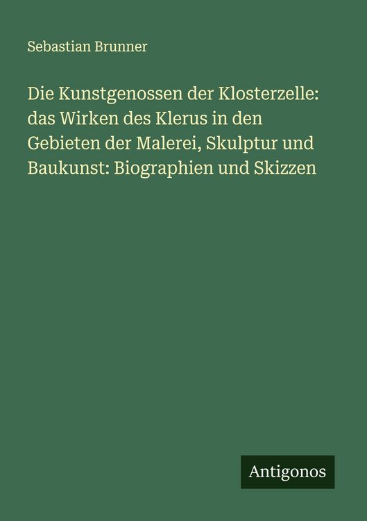 Produktbild: Die Kunstgenossen der Klosterzelle: das Wirken des Klerus in den Gebieten der Malerei, Skulptur und Baukunst: Biographien und Skizzen