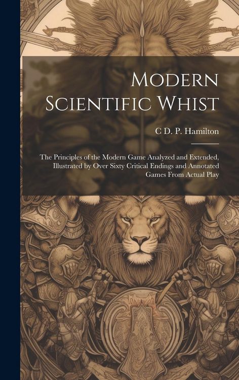 Produktbild: Modern Scientific Whist: The Principles of the Modern Game Analyzed and Extended, Illustrated by Over Sixty Critical Endings and Annotated Game