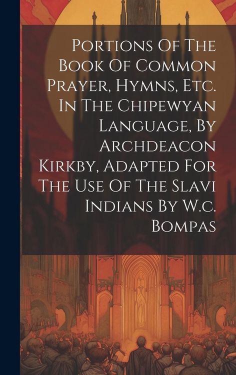 Produktbild: Portions Of The Book Of Common Prayer, Hymns, Etc. In The Chipewyan Language, By Archdeacon Kirkby, Adapted For The Use Of The Slavi Indians By W.c. B