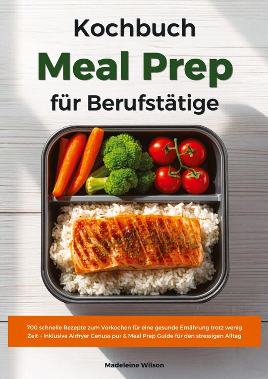 Produktbild: Meal Prep Kochbuch f&uuml;r Berufst&auml;tige: 700 schnelle Rezepte zum Vorkochen f&uuml;r eine gesunde Ern&auml;hrung trotz wenig Zeit - Inklusive Airfryer Genuss pur &