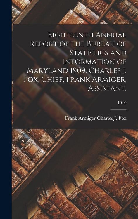 Produktbild: Eighteenth Annual Report of the Bureau of Statistics and Information of Maryland 1909. Charles J. Fox, Chief, Frank Armiger, Assistant.; 1910