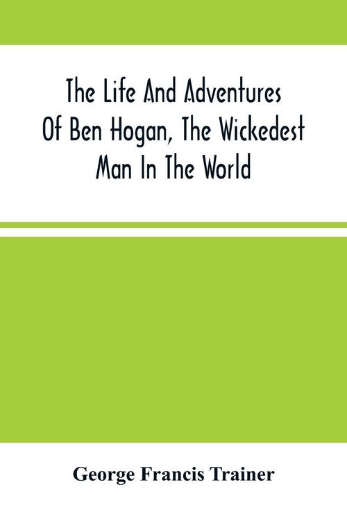 Produktbild: The Life And Adventures Of Ben Hogan, The Wickedest Man In The World. Containing A Full Account Of His Thrilling And Remarkable Experiences, Together