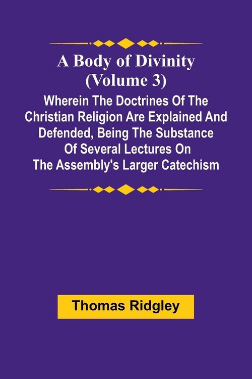 Produktbild: A Body Of Divinity (Volume 3); Wherein The Doctrines Of The Christian Religion Are Explained And Defended, Being The Substance Of Several Lectures On