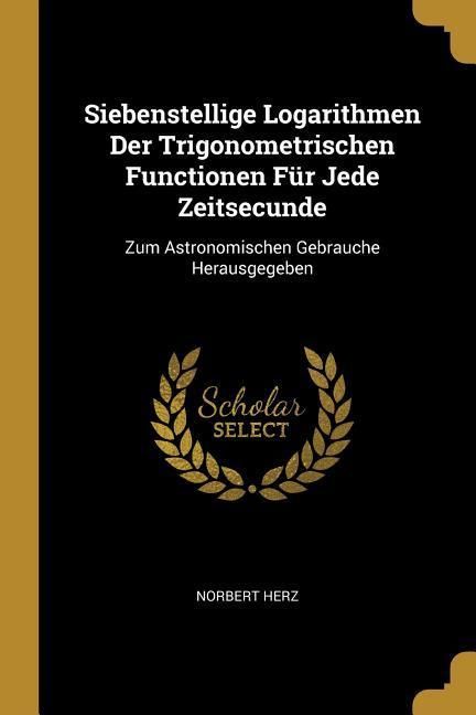 Produktbild: Siebenstellige Logarithmen Der Trigonometrischen Functionen F&uuml;r Jede Zeitsecunde: Zum Astronomischen Gebrauche Herausgegeben