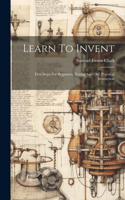 Produktbild: Learn To Invent; First Steps For Beginners, Young And Old, Practical Instruction