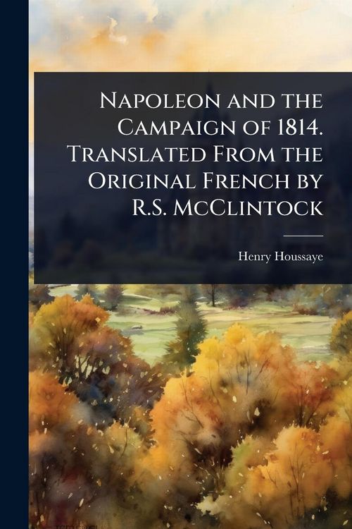 Produktbild: Napoleon and the Campaign of 1814. Translated From the Original French by R.S. McClintock
