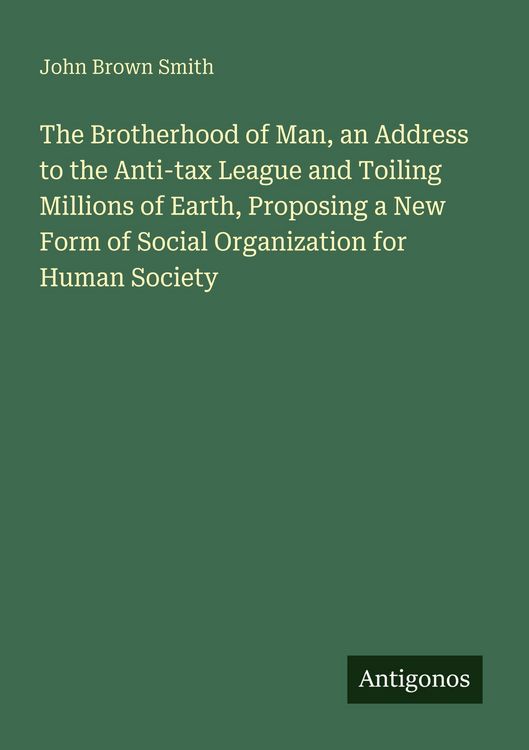 Produktbild: The Brotherhood of Man, an Address to the Anti-tax League and Toiling Millions of Earth, Proposing a New Form of Social Organization for Human Society