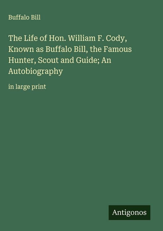 Produktbild: The Life of Hon. William F. Cody, Known as Buffalo Bill, the Famous Hunter, Scout and Guide; An Autobiography