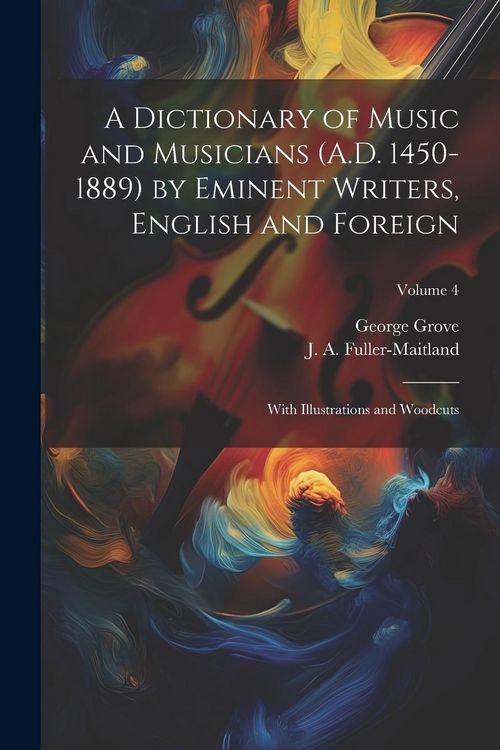 Produktbild: A Dictionary of Music and Musicians (A.D. 1450-1889) by Eminent Writers, English and Foreign: With Illustrations and Woodcuts; Volume 4