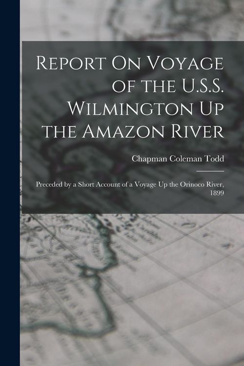 Produktbild: Report On Voyage of the U.S.S. Wilmington Up the Amazon River: Preceded by a Short Account of a Voyage Up the Orinoco River, 1899