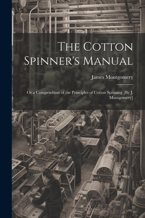 Produktbild: The Cotton Spinner's Manual; Or a Compendium of the Principles of Cotton Spinning [By J. Montgomery]