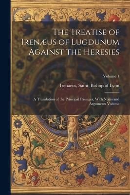 Produktbild: The Treatise of Iren&aelig;us of Lugdunum Against the Heresies; a Translation of the Principal Passages, With Notes and Arguments Volume; Volume 1
