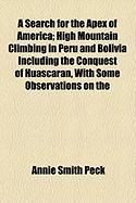 Produktbild: A Search for the Apex of America; High Mountain Climbing in Peru and Bolivia Including the Conquest of Huascaran, with Some Observations on the