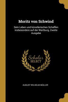 Produktbild: Moritz Von Schwind: Sein Leben Und K&uuml;nstlerisches Schaffen Insbesondere Auf Der Wartburg, Zweite Ausgabe