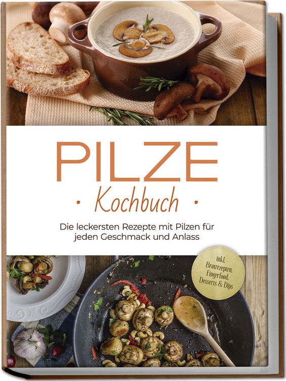 Produktbild: Pilze Kochbuch: Die leckersten Rezepte mit Pilzen f&uuml;r jeden Geschmack und Anlass - inkl. Brotrezepten, Fingerfood, Desserts & Dips