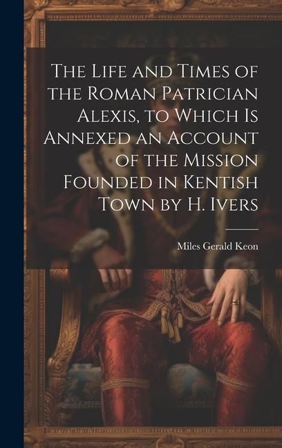 Produktbild: The Life and Times of the Roman Patrician Alexis, to Which Is Annexed an Account of the Mission Founded in Kentish Town by H. Ivers
