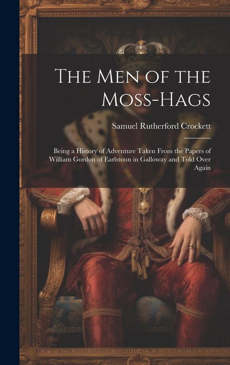 Produktbild: The Men of the Moss-Hags: Being a History of Adventure Taken From the Papers of William Gordon of Earlstoun in Galloway and Told Over Again