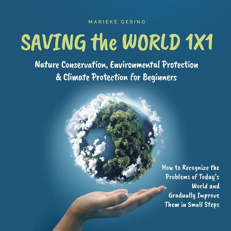 Produktbild: Saving the World 1x1: Nature Conservation, Environmental Protection & Climate Protection for Beginners: How to Recognize the Problems of Today's World and Gradually Improve Them in Small Steps
