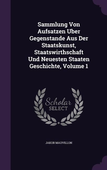 Produktbild: Sammlung Von Aufsatzen Uber Gegenstande Aus Der Staatskunst, Staatswirthschaft Und Neuesten Staaten Geschichte, Volume 1