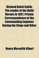 Produktbild: Richard Baird Smith; The Leader of the Delhi Heroes in 1857. Private Correspondence of the Commanding Engineer During the Siege and Other