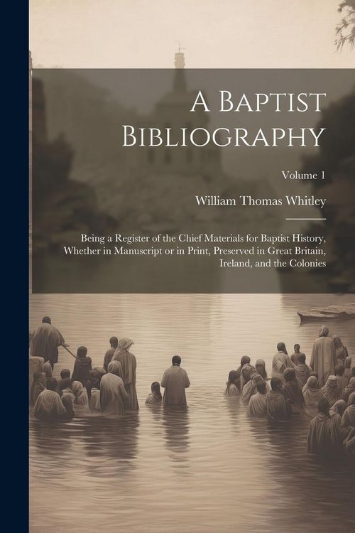 Produktbild: A Baptist Bibliography; Being a Register of the Chief Materials for Baptist History, Whether in Manuscript or in Print, Preserved in Great Britain, Ir