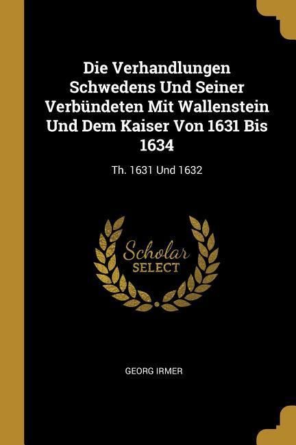 Produktbild: Die Verhandlungen Schwedens Und Seiner Verb&uuml;ndeten Mit Wallenstein Und Dem Kaiser Von 1631 Bis 1634: Th. 1631 Und 1632