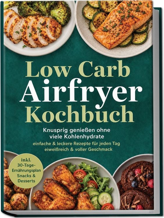 Produktbild: Low Carb Airfryer Kochbuch: Knusprig genie&szlig;en ohne viele Kohlenhydrate &ndash; einfache & leckere Rezepte f&uuml;r jeden Tag &ndash; eiwei&szlig;reich & voller Geschmack &ndash; inkl. 30-Tage-Ern&auml;hrungsplan, Snacks & Desserts