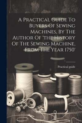 Produktbild: A Practical Guide To Buyers Of Sewing Machines, By The Author Of 'the History Of The Sewing Machine, From The Year 1750'