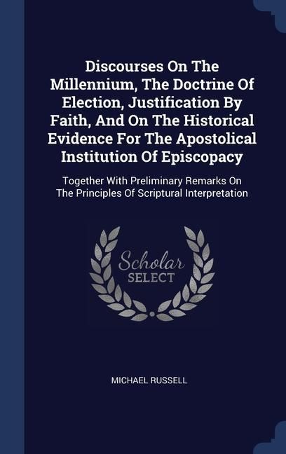 Produktbild: Discourses On The Millennium, The Doctrine Of Election, Justification By Faith, And On The Historical Evidence For The Apostolical Institution Of Epis