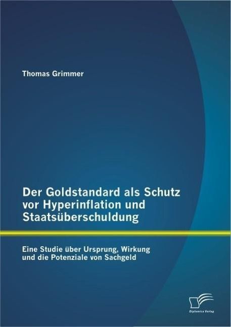 Produktbild: Der Goldstandard als Schutz vor Hyperinflation und Staats&uuml;berschuldung: Eine Studie &uuml;ber Ursprung, Wirkung und die Potenziale von Sachgeld