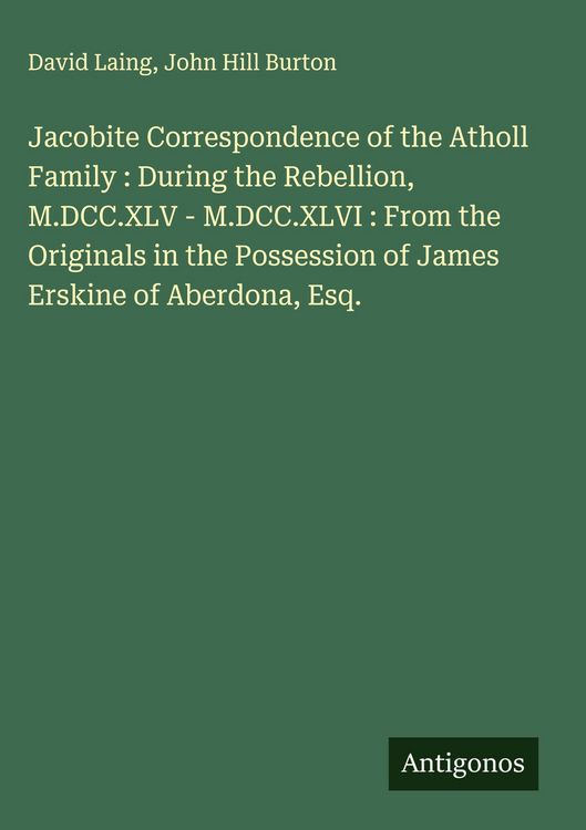 Produktbild: Jacobite Correspondence of the Atholl Family : During the Rebellion, M.DCC.XLV - M.DCC.XLVI : From the Originals in the Possession of James Erskine of