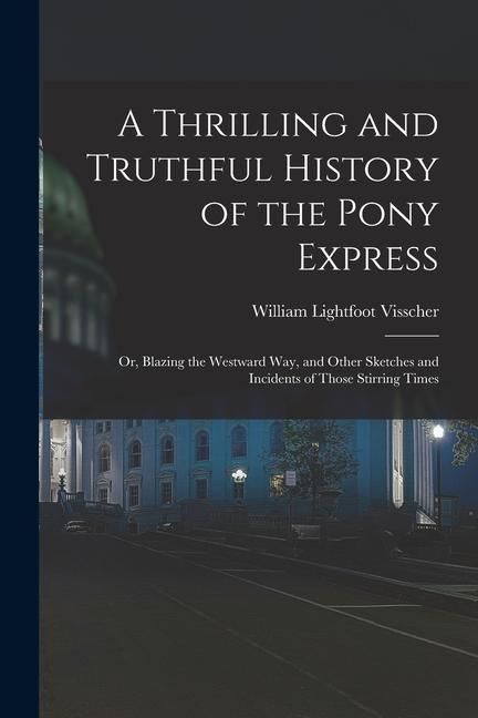 Produktbild: A Thrilling and Truthful History of the Pony Express: Or, Blazing the Westward Way, and Other Sketches and Incidents of Those Stirring Times
