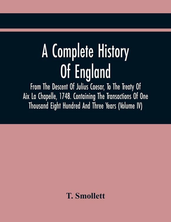 Produktbild: A Complete History Of England, From The Descent Of Julius Caesar, To The Treaty Of Aix La Chapelle, 1748. Containing The Transactions Of One Thousand Eight Hundred And Three Years (Volume Iv)