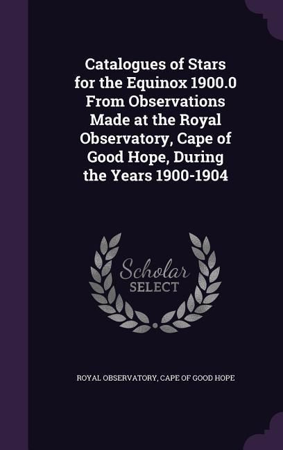 Produktbild: Catalogues of Stars for the Equinox 1900.0 From Observations Made at the Royal Observatory, Cape of Good Hope, During the Years 1900-1904
