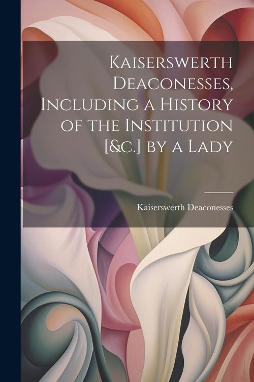 Produktbild: Kaiserswerth Deaconesses, Including a History of the Institution [&c.] by a Lady