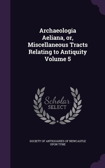 Produktbild: Archaeologia Aeliana, or, Miscellaneous Tracts Relating to Antiquity Volume 5