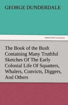 Produktbild: The Book of the Bush Containing Many Truthful Sketches Of The Early Colonial Life Of Squatters, Whalers, Convicts, Diggers, And Others Who Left Their Native Land And Never Returned