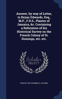 Produktbild: Answer, by way of Letter, to Bryan Edwards, Esq., M.P., F.R.S., Planter of Jamaica, &c. Containing a Refutation of his Historical Survey on the French