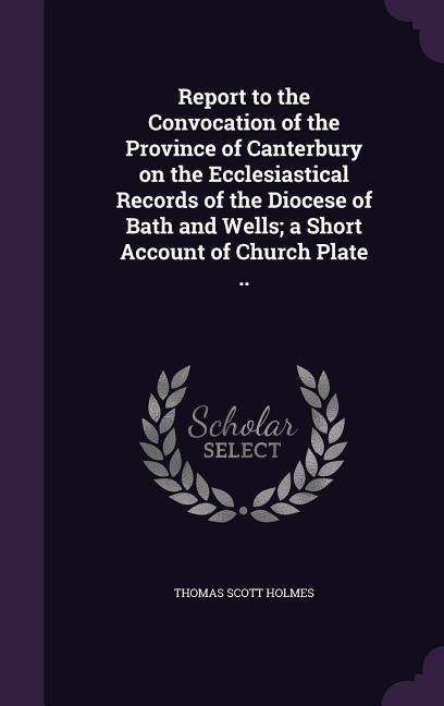 Produktbild: Report to the Convocation of the Province of Canterbury on the Ecclesiastical Records of the Diocese of Bath and Wells; a Short Account of Church Plate ..