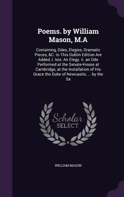 Produktbild: Poems. by William Mason, M.A: Containing, Odes, Elegies, Dramatic Pieces, &C. to This Dublin Edition Are Added, I. Isis: An Elegy. Ii. an Ode Perfor
